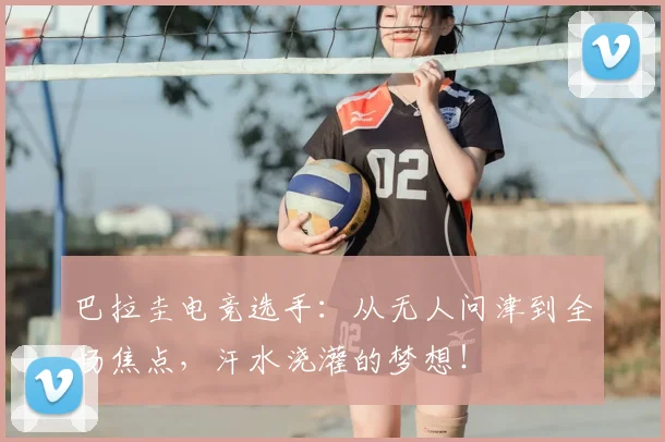 巴拉圭电竞选手：从无人问津到全场焦点，汗水浇灌的梦想！