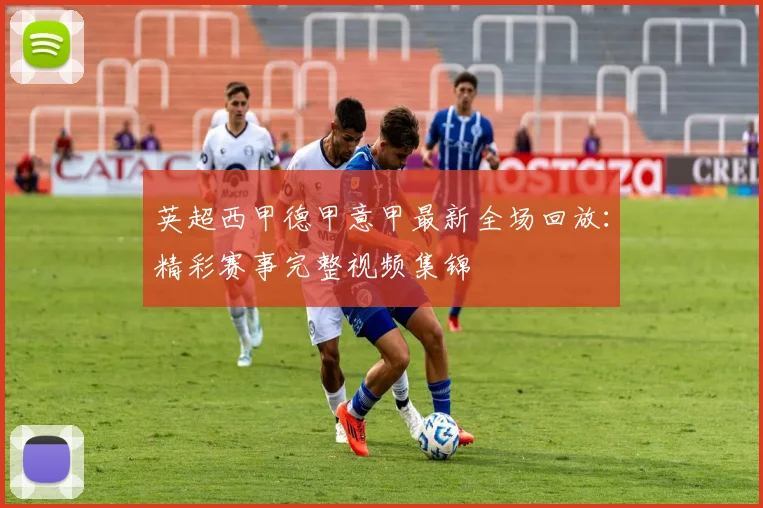 英超西甲德甲意甲最新全场回放:精彩赛事完整视频集锦