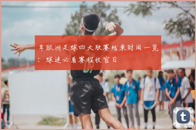 年欧洲足球四大联赛结束时间一览:球迷必看赛程收官日