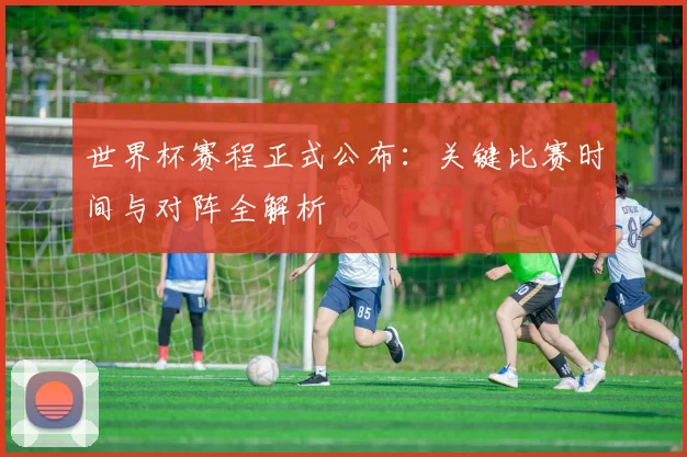 世界杯赛程正式公布:关键比赛时间与对阵全解析