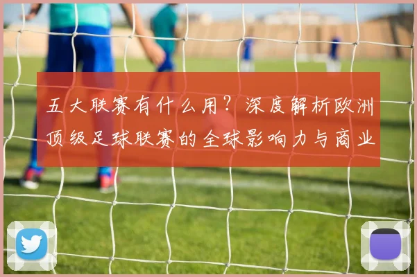 五大联赛有什么用？深度解析欧洲顶级足球联赛的全球影响力与商业价值