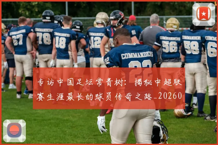 专访中国足坛常青树：揭秘中超联赛生涯最长的球员传奇之路_20260608195319