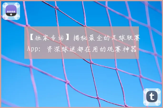 【独家专访】揭秘最全的足球联赛App:资深球迷都在用的观赛神器
