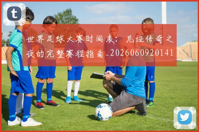 世界足球大赛时间表:见证传奇之夜的完整赛程指南_20260609201418