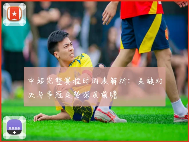 中超完整赛程时间表解析:关键对决与争冠走势深度前瞻