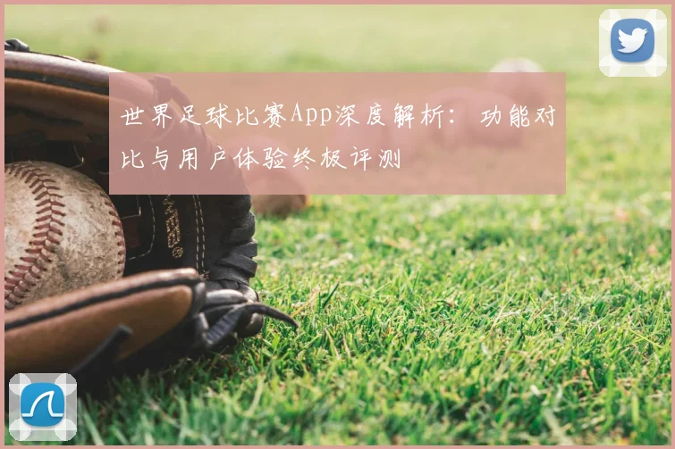 世界足球比赛App深度解析:功能对比与用户体验终极评测