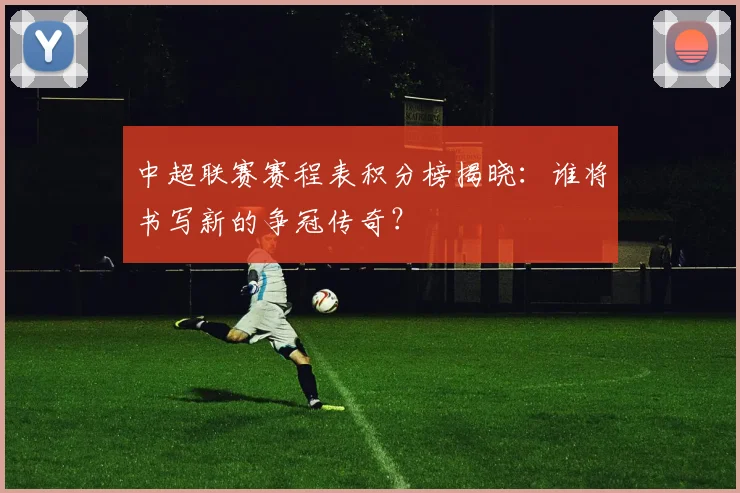 中超联赛赛程表积分榜揭晓:谁将书写新的争冠传奇?