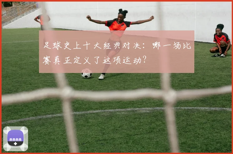 足球史上十大经典对决：哪一场比赛真正定义了这项运动？