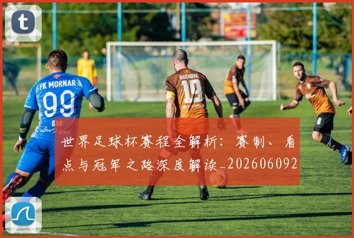 世界足球杯赛程全解析:赛制、看点与冠军之路深度解读_20260609201448