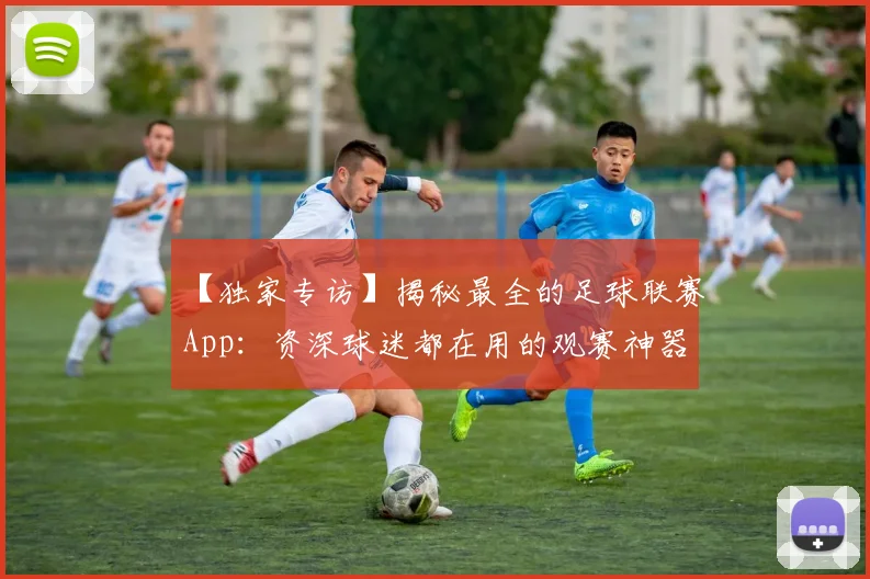 【独家专访】揭秘最全的足球联赛App：资深球迷都在用的观赛神器