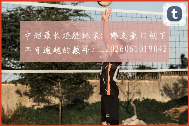 中超最长连胜纪录:哪支豪门创下不可逾越的巅峰?_20260610190426