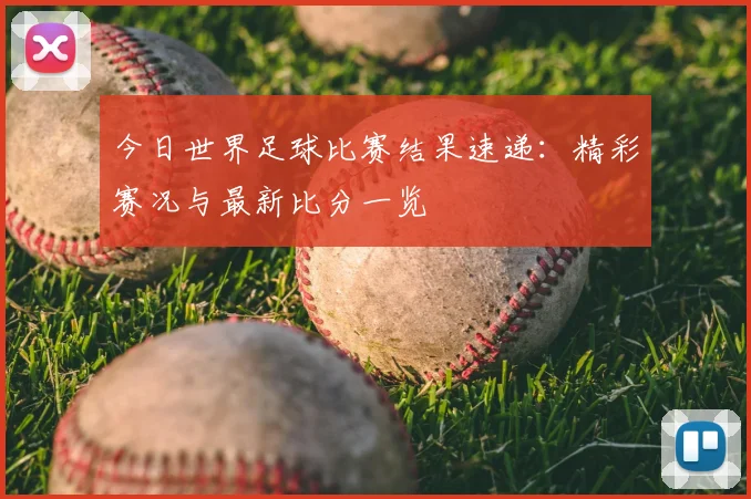 今日世界足球比赛结果速递:精彩赛况与最新比分一览