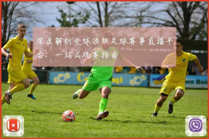 深度解析全球顶级足球赛事直播平台:一站式观赛指南
