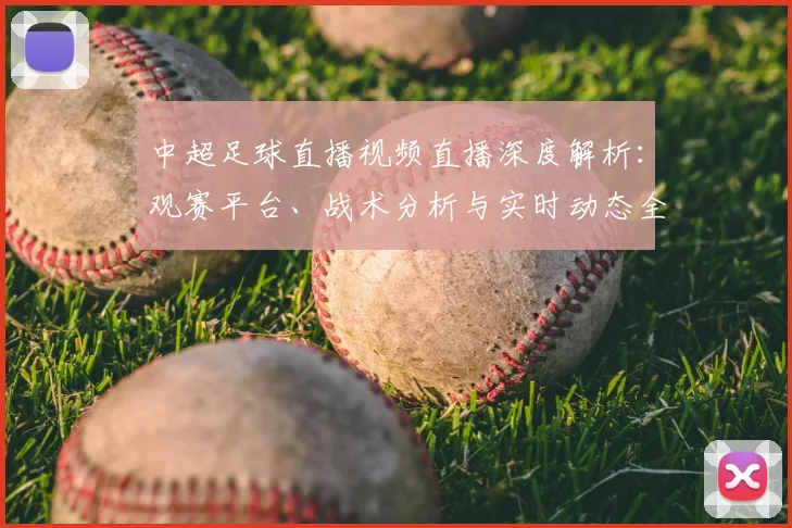 中超足球直播视频直播深度解析:观赛平台、战术分析与实时动态全指南