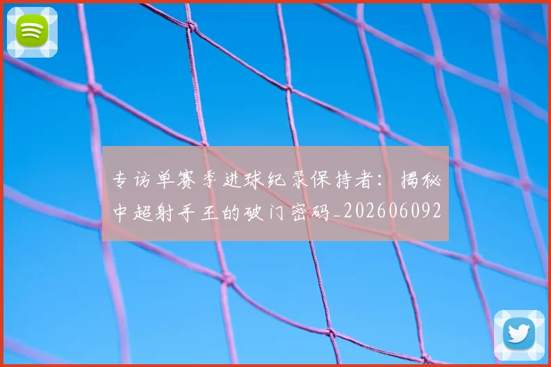 专访单赛季进球纪录保持者:揭秘中超射手王的破门密码_20260609201220