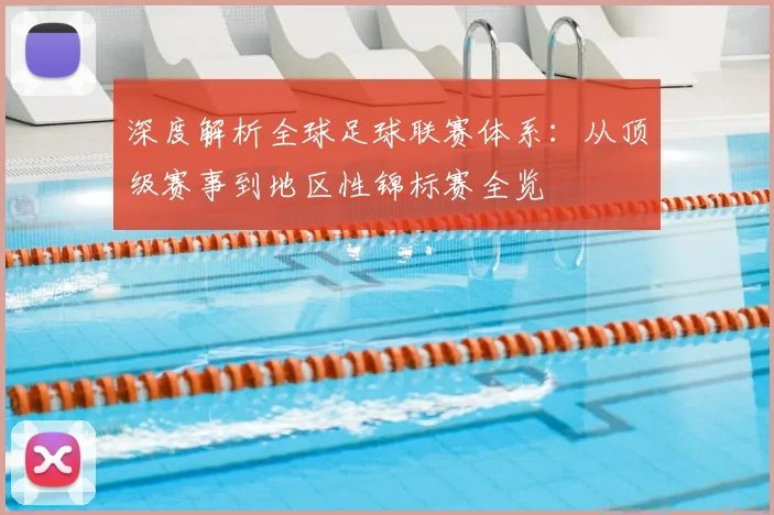 深度解析全球足球联赛体系:从顶级赛事到地区性锦标赛全览