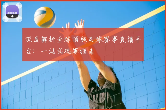 深度解析全球顶级足球赛事直播平台：一站式观赛指南