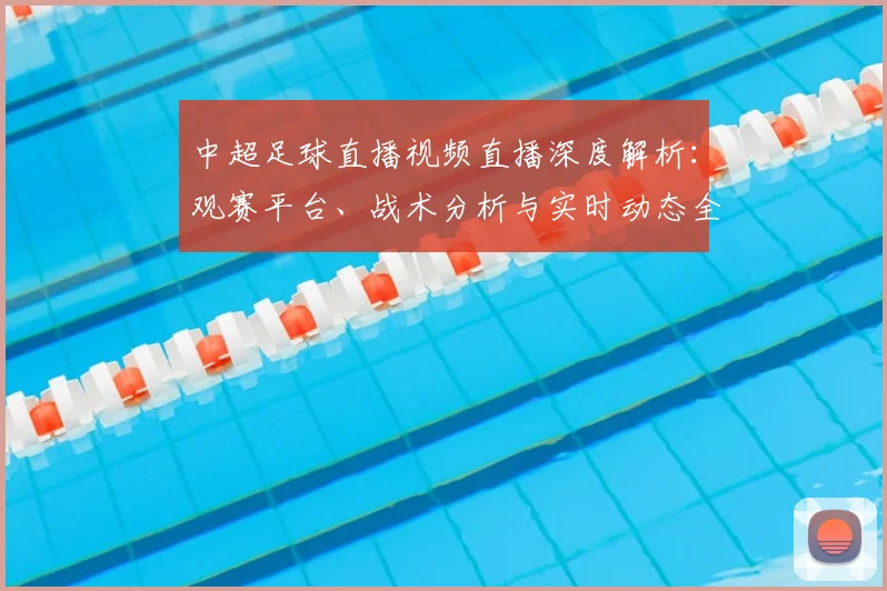 中超足球直播视频直播深度解析:观赛平台、战术分析与实时动态全指南