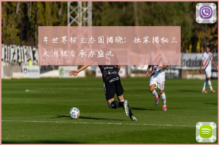 年世界杯主办国揭晓:独家揭秘三大洲联合承办盛况