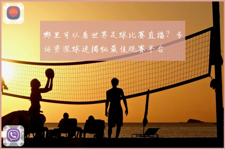 哪里可以看世界足球比赛直播?专访资深球迷揭秘最佳观赛平台