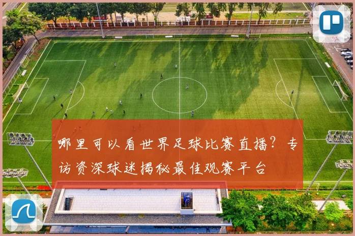 哪里可以看世界足球比赛直播?专访资深球迷揭秘最佳观赛平台