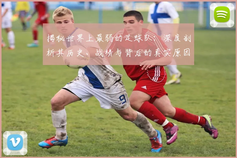 揭秘世界上最弱的足球队:深度剖析其历史、战绩与背后的真实原因