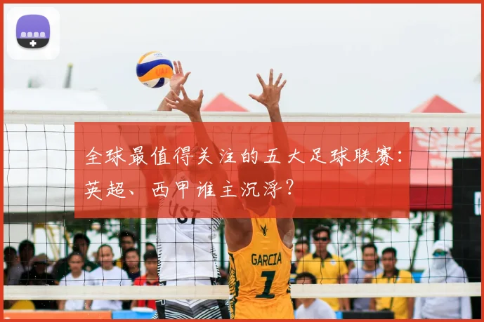 全球最值得关注的五大足球联赛:英超、西甲谁主沉浮?