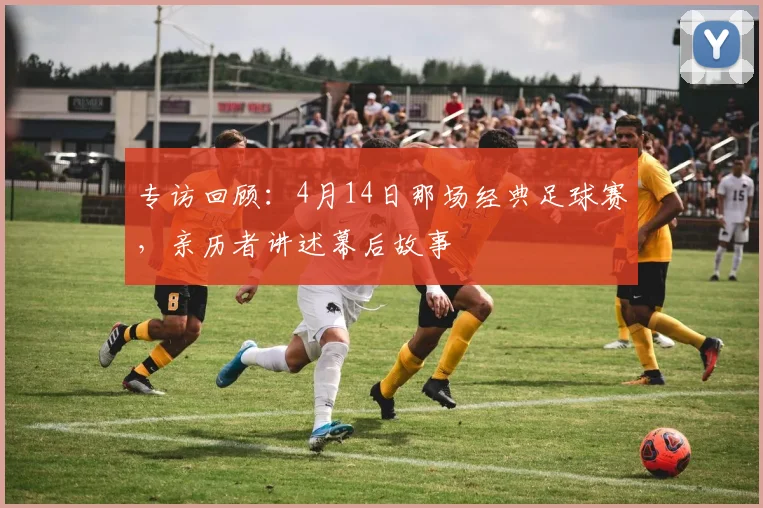 专访回顾:4月14日那场经典足球赛,亲历者讲述幕后故事