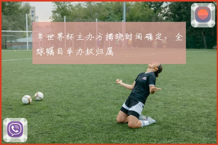 年世界杯主办方揭晓时间确定,全球瞩目举办权归属