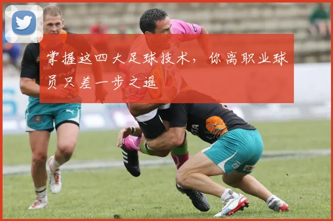 掌握这四大足球技术,你离职业球员只差一步之遥