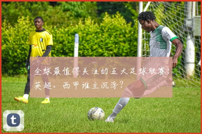 全球最值得关注的五大足球联赛:英超、西甲谁主沉浮?