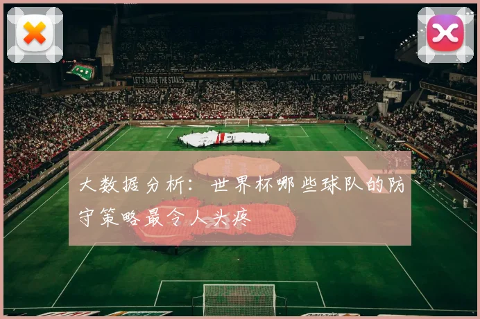 大数据分析:世界杯哪些球队的防守策略最令人头疼
