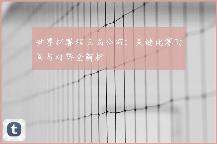 世界杯赛程正式公布:关键比赛时间与对阵全解析