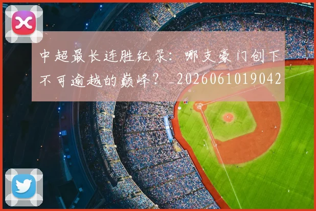 中超最长连胜纪录：哪支豪门创下不可逾越的巅峰？_20260610190426