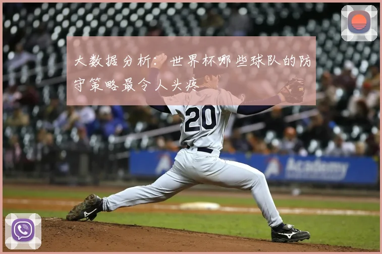 大数据分析:世界杯哪些球队的防守策略最令人头疼