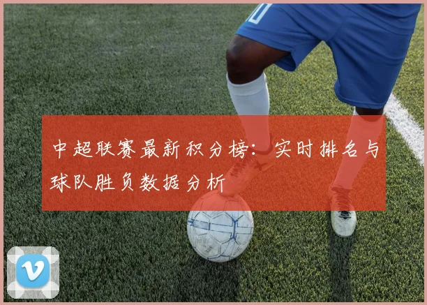 中超联赛最新积分榜:实时排名与球队胜负数据分析
