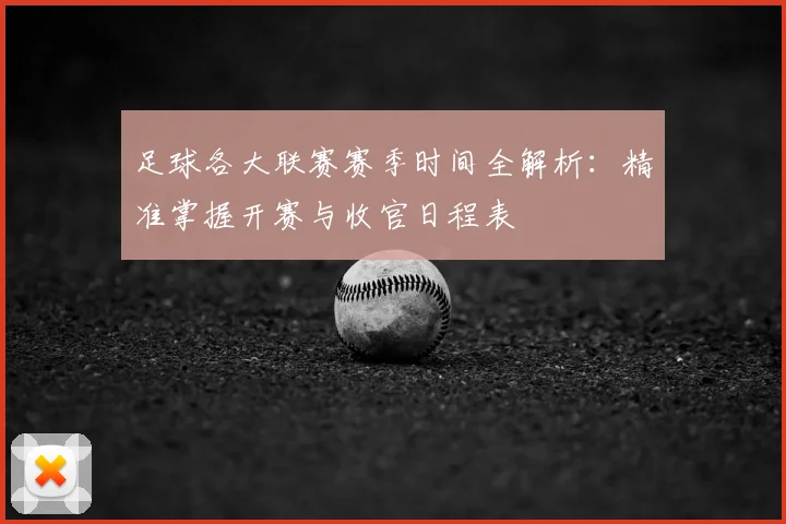 足球各大联赛赛季时间全解析：精准掌握开赛与收官日程表