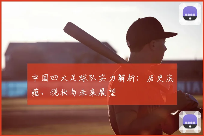 中国四大足球队实力解析:历史底蕴、现状与未来展望