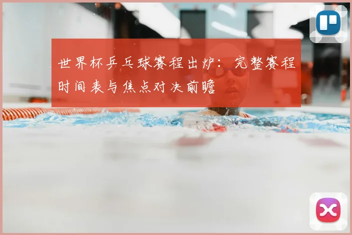 世界杯乒乓球赛程出炉:完整赛程时间表与焦点对决前瞻