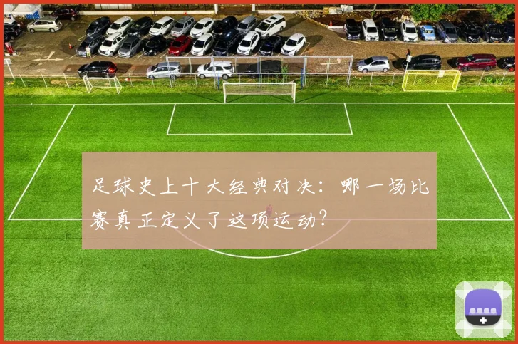 足球史上十大经典对决:哪一场比赛真正定义了这项运动?