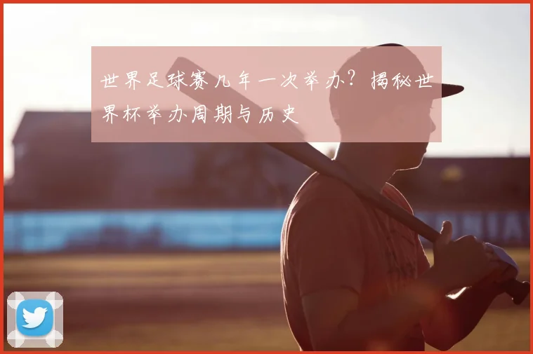 世界足球赛几年一次举办?揭秘世界杯举办周期与历史